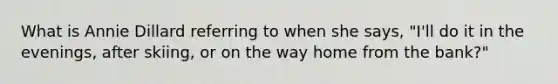 What is Annie Dillard referring to when she says, "I'll do it in the evenings, after skiing, or on the way home from the bank?"