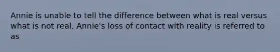 Annie is unable to tell the difference between what is real versus what is not real. Annie's loss of contact with reality is referred to as