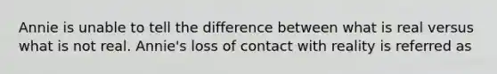Annie is unable to tell the difference between what is real versus what is not real. Annie's loss of contact with reality is referred as