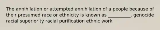 The annihilation or attempted annihilation of a people because of their presumed race or ethnicity is known as __________. genocide racial superiority racial purification ethnic work