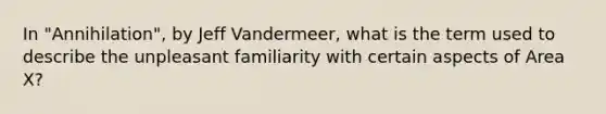 In "Annihilation", by Jeff Vandermeer, what is the term used to describe the unpleasant familiarity with certain aspects of Area X?