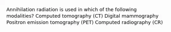 Annihilation radiation is used in which of the following modalities? Computed tomography (CT) Digital mammography Positron emission tomography (PET) Computed radiography (CR)