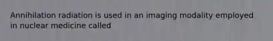 Annihilation radiation is used in an imaging modality employed in nuclear medicine called