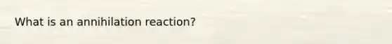 What is an annihilation reaction?