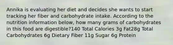 Annika is evaluating her diet and decides she wants to start tracking her fiber and carbohydrate intake. According to the nutrition information below, how many grams of carbohydrates in this food are digestible?140 Total Calories 3g Fat28g Total Carbohydrates 6g Dietary Fiber 11g Sugar 6g Protein