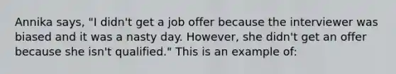 Annika says, "I didn't get a job offer because the interviewer was biased and it was a nasty day. However, she didn't get an offer because she isn't qualified." This is an example of: