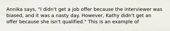 Annika says, "I didn't get a job offer because the interviewer was biased, and it was a nasty day. However, Kathy didn't get an offer because she isn't qualified." This is an example of