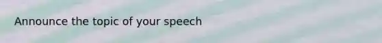 Announce the topic of your speech