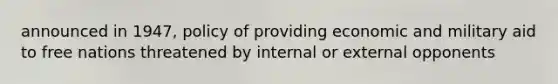 announced in 1947, policy of providing economic and military aid to free nations threatened by internal or external opponents