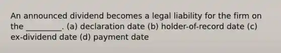 An announced dividend becomes a legal liability for the firm on the _________. (a) declaration date (b) holder-of-record date (c) ex-dividend date (d) payment date