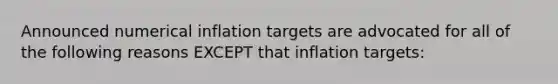 Announced numerical inflation targets are advocated for all of the following reasons EXCEPT that inflation targets: