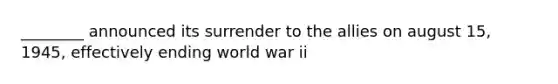 ________ announced its surrender to the allies on august 15, 1945, effectively ending world war ii