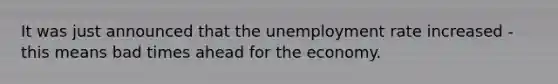 It was just announced that the unemployment rate increased - this means bad times ahead for the economy.