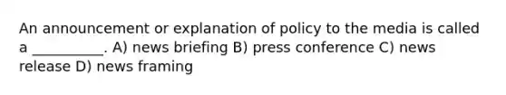 An announcement or explanation of policy to the media is called a __________. A) news briefing B) press conference C) news release D) news framing