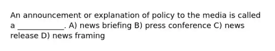 An announcement or explanation of policy to the media is called a ____________. A) news briefing B) press conference C) news release D) news framing