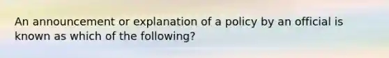 An announcement or explanation of a policy by an official is known as which of the following?