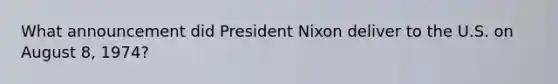 What announcement did President Nixon deliver to the U.S. on August 8, 1974?