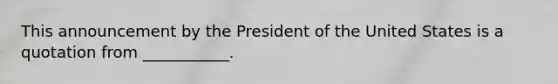 This announcement by the President of the United States is a quotation from ___________.