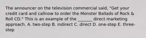 The announcer on the television commercial said, "Get your credit card and callnow to order the Monster Ballads of Rock & Roll CD." This is an example of the _______ direct marketing approach. A. two-step B. indirect C. direct D. one-step E. three-step