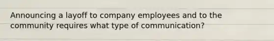 Announcing a layoff to company employees and to the community requires what type of communication?