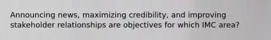 Announcing news, maximizing credibility, and improving stakeholder relationships are objectives for which IMC area?