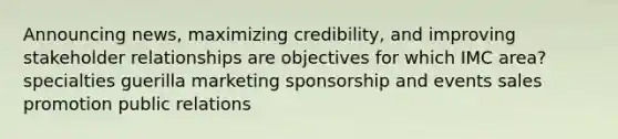 Announcing news, maximizing credibility, and improving stakeholder relationships are objectives for which IMC area? specialties guerilla marketing sponsorship and events sales promotion public relations