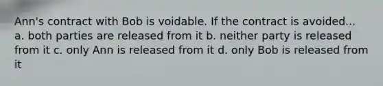 Ann's contract with Bob is voidable. If the contract is avoided... a. both parties are released from it b. neither party is released from it c. only Ann is released from it d. only Bob is released from it