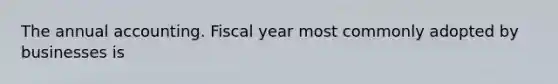 The annual accounting. Fiscal year most commonly adopted by businesses is