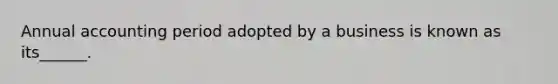 Annual accounting period adopted by a business is known as its______.