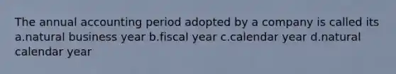 The annual accounting period adopted by a company is called its a.natural business year b.fiscal year c.calendar year d.natural calendar year