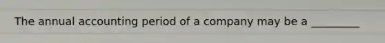 The annual accounting period of a company may be a _________