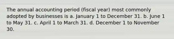 The annual accounting period (fiscal year) most commonly adopted by businesses is a. January 1 to December 31. b. June 1 to May 31. c. April 1 to March 31. d. December 1 to November 30.