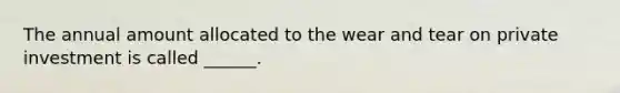The annual amount allocated to the wear and tear on private investment is called ______.