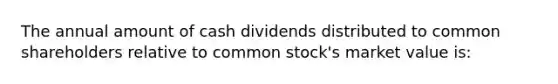 The annual amount of cash dividends distributed to common shareholders relative to common stock's market value is: