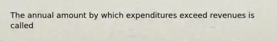 The annual amount by which expenditures exceed revenues is called