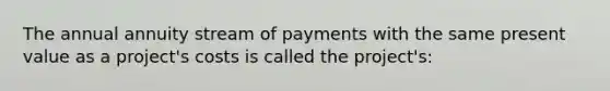 The annual annuity stream of payments with the same present value as a project's costs is called the project's: