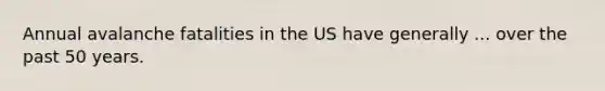 Annual avalanche fatalities in the US have generally ... over the past 50 years.