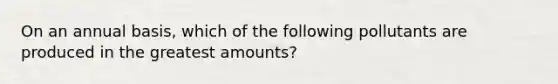 On an annual basis, which of the following pollutants are produced in the greatest amounts?