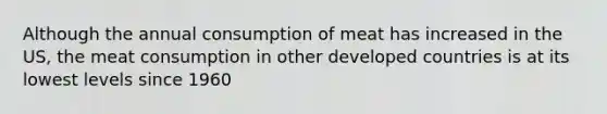 Although the annual consumption of meat has increased in the US, the meat consumption in other developed countries is at its lowest levels since 1960