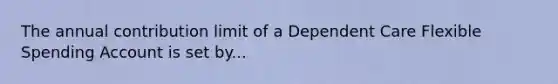 The annual contribution limit of a Dependent Care Flexible Spending Account is set by...