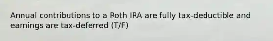 Annual contributions to a Roth IRA are fully tax-deductible and earnings are tax-deferred (T/F)