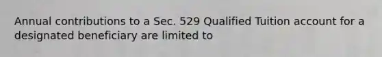 Annual contributions to a Sec. 529 Qualified Tuition account for a designated beneficiary are limited to