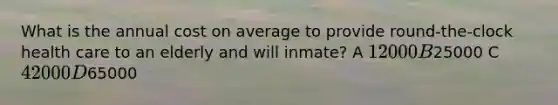 What is the annual cost on average to provide round-the-clock health care to an elderly and will inmate? A 12000 B25000 C 42000 D65000