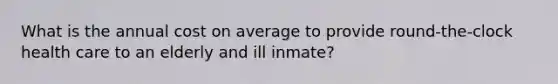 What is the annual cost on average to provide round-the-clock health care to an elderly and ill inmate?