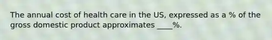 The annual cost of health care in the US, expressed as a % of the gross domestic product approximates ____%.