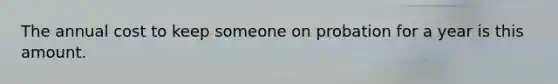 The annual cost to keep someone on probation for a year is this amount.