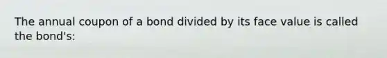 The annual coupon of a bond divided by its face value is called the bond's: