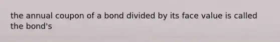 the annual coupon of a bond divided by its face value is called the bond's