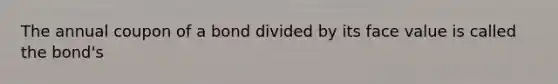 The annual coupon of a bond divided by its face value is called the bond's