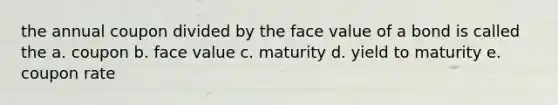 the annual coupon divided by the face value of a bond is called the a. coupon b. face value c. maturity d. yield to maturity e. coupon rate